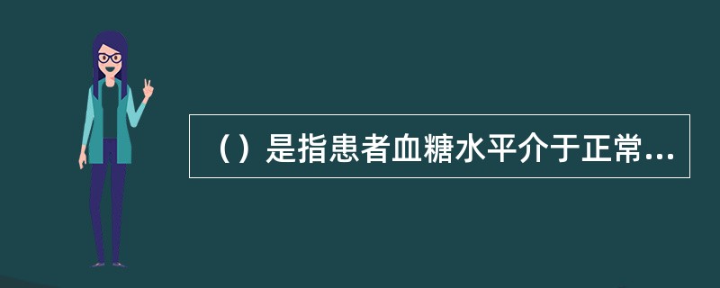 （）是指患者血糖水平介于正常人和糖尿病之间的一种中间状态。