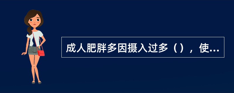 成人肥胖多因摄入过多（），使摄入的能量远远超过人体的需要，从而导致过剩的能量转化为身体脂肪。