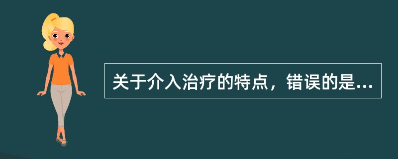关于介入治疗的特点，错误的是（）。