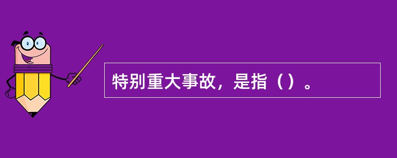 特别重大事故，是指（）。