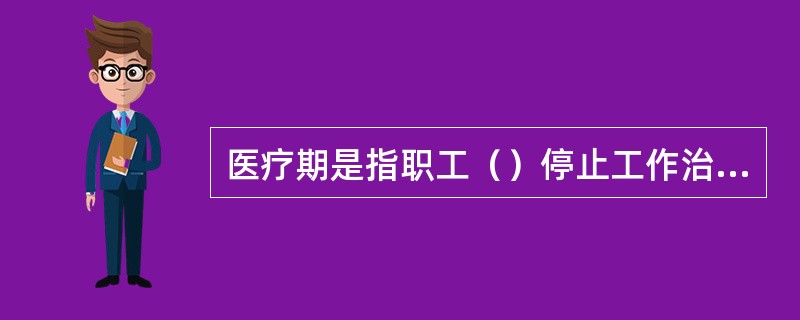 医疗期是指职工（）停止工作治病休息不得解除劳动合同的时限。