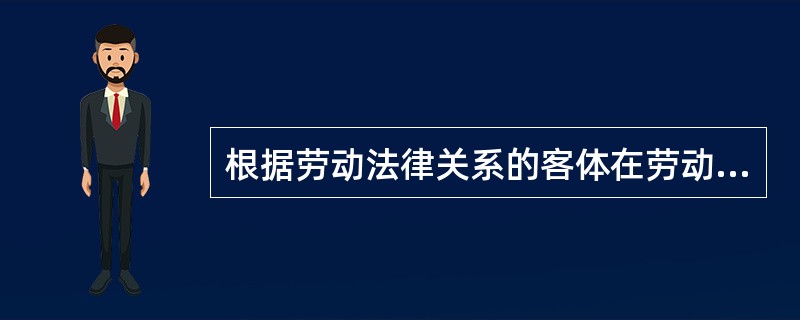 根据劳动法律关系的客体在劳动法律关系中的地位和作用，该如何理解其具体表现形态？