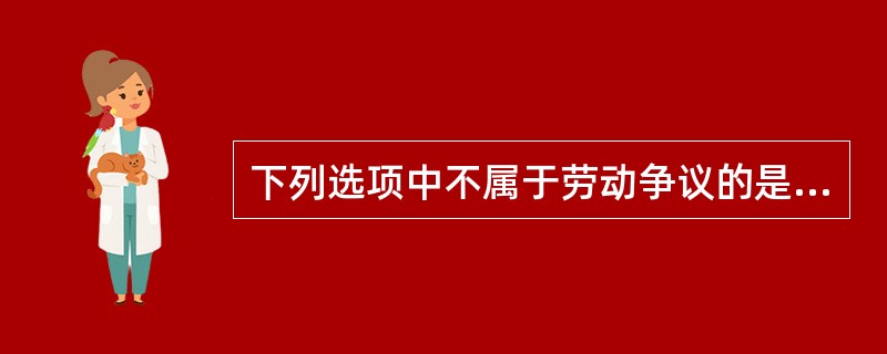 下列选项中不属于劳动争议的是（）。