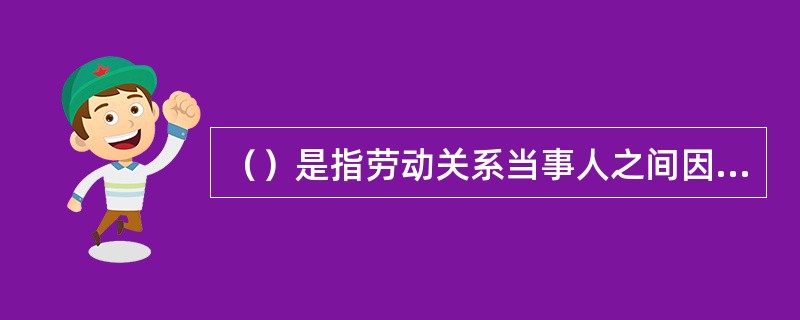 （）是指劳动关系当事人之间因劳动权利与义务发生的争执。
