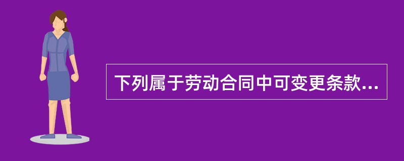 下列属于劳动合同中可变更条款的有（）。