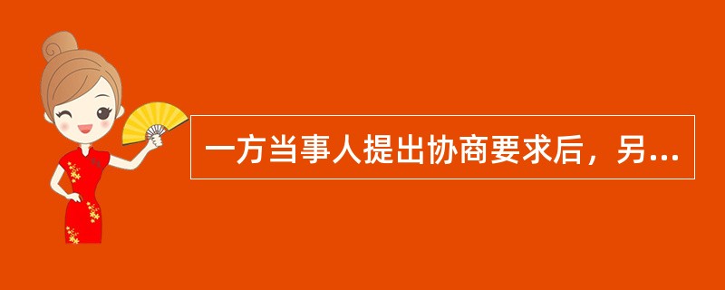 一方当事人提出协商要求后，另一方当事人（）日内不做出回应的视为不愿协商。