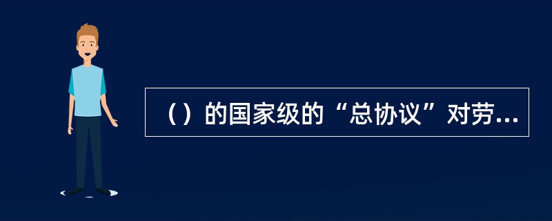 （）的国家级的“总协议”对劳动报酬问题只规定了政府的“收入政策”和工会的原则立场，有关的具体问题则由产业和企业的集体合同规定。