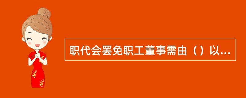 职代会罢免职工董事需由（）以上全体职工或（）以上职工代表大会代表联名提出罢免案。A.1/10；1/3