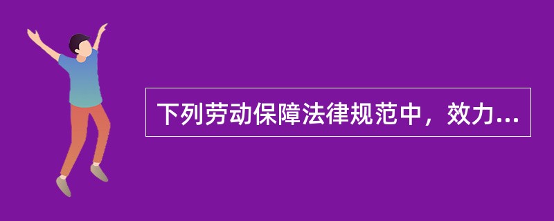 下列劳动保障法律规范中，效力最高的是（）。