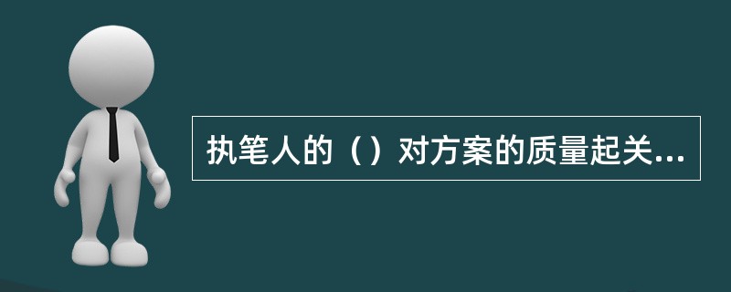 执笔人的（）对方案的质量起关键性作用。