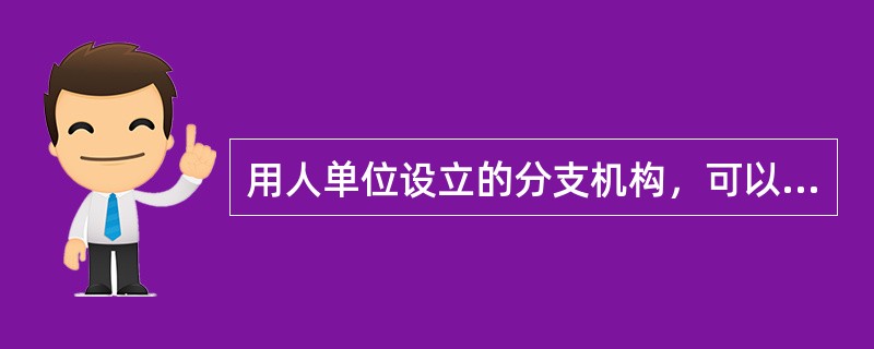 用人单位设立的分支机构，可以作为用人单位与劳动者订立劳动合同的前提条件是（）。