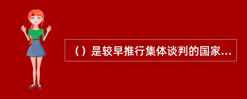 （）是较早推行集体谈判的国家，经过近百年的发展，已经形成了较为完整的集体谈判法律体系以及相应的集体谈判制度。