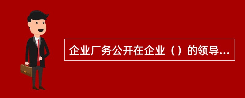 企业厂务公开在企业（）的领导小进行。