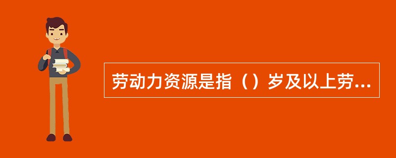 劳动力资源是指（）岁及以上劳动年龄人口的总和。