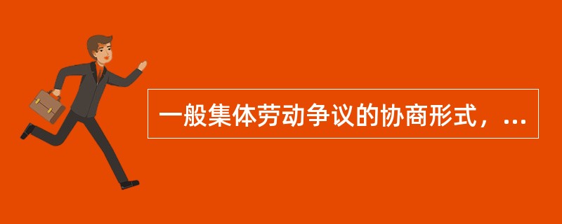 一般集体劳动争议的协商形式，主要有哪些？协商的参与人包括哪些？