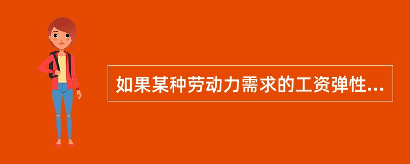 如果某种劳动力需求的工资弹性大于1，说明该劳动力需求弹性是（）。