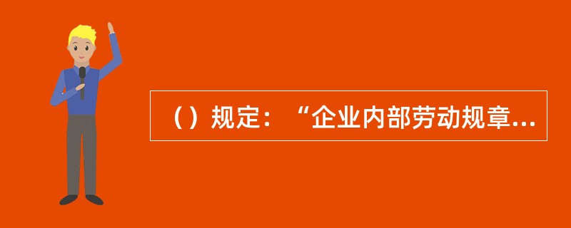 （）规定：“企业内部劳动规章制度必须包括有关实施安全、卫生法规的措施；纪律规则、惩罚的性质、种类和程序以及雇员行使辩护权的调剂；集体合同要求必须订立的条款。”
