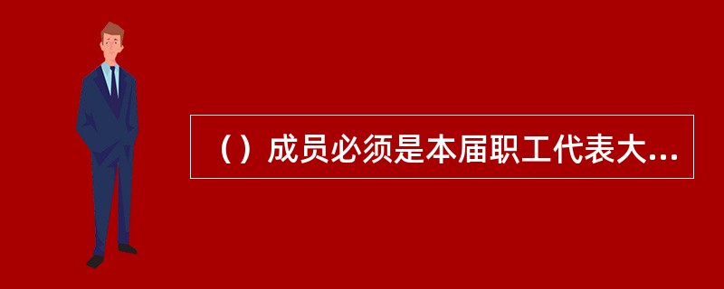 （）成员必须是本届职工代表大会的正式代表，不实行常任制。