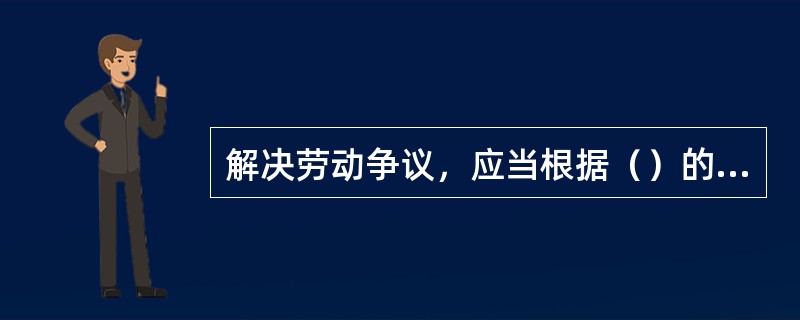 解决劳动争议，应当根据（）的原则，依法维护劳动争议当事人的合法权益。