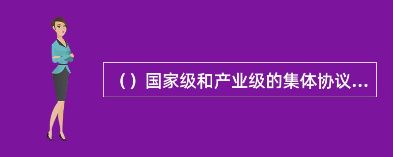 （）国家级和产业级的集体协议只规定工资的最低标准，而工资的增长幅度则由企业一级的集体谈判确定。