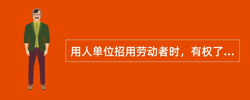 用人单位招用劳动者时，有权了解劳动者（）的基本情况，劳动者应当如实说明。