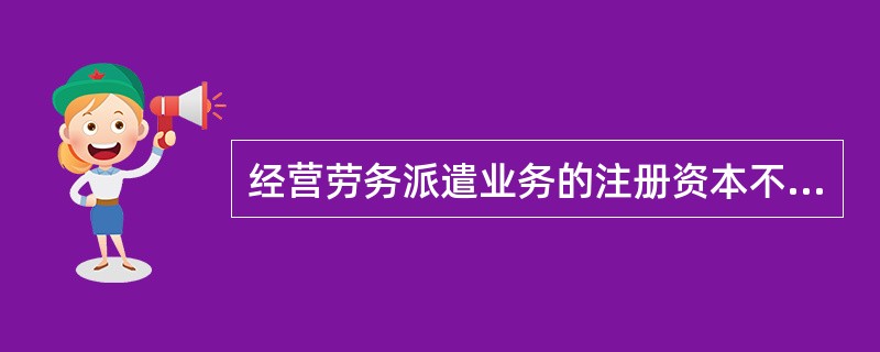 经营劳务派遣业务的注册资本不得少于人民币（）万元。