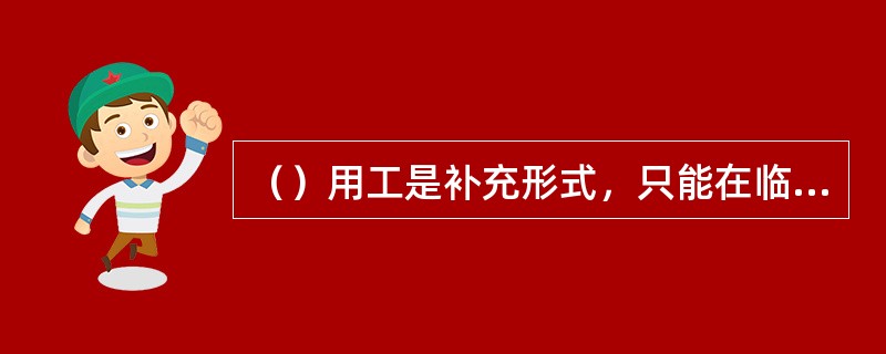 （）用工是补充形式，只能在临时性、辅助性或替代性的工作岗位上实施。