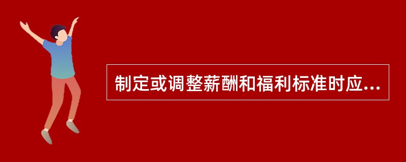 制定或调整薪酬和福利标准时应当考虑的内容有（）。