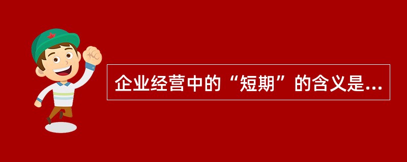 企业经营中的“短期”的含义是（）。