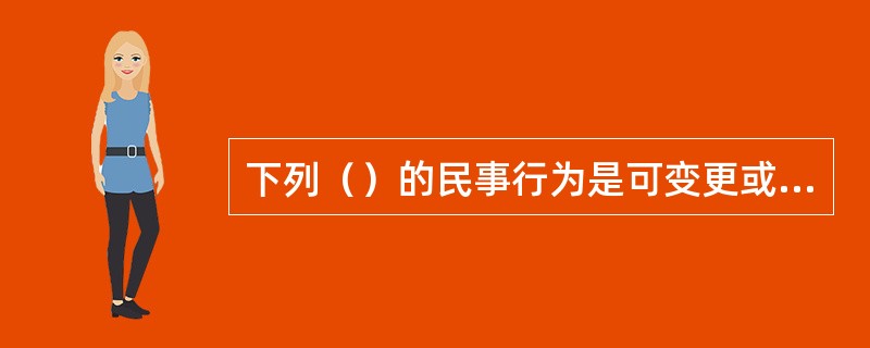 下列（）的民事行为是可变更或可撤销的民事行为。