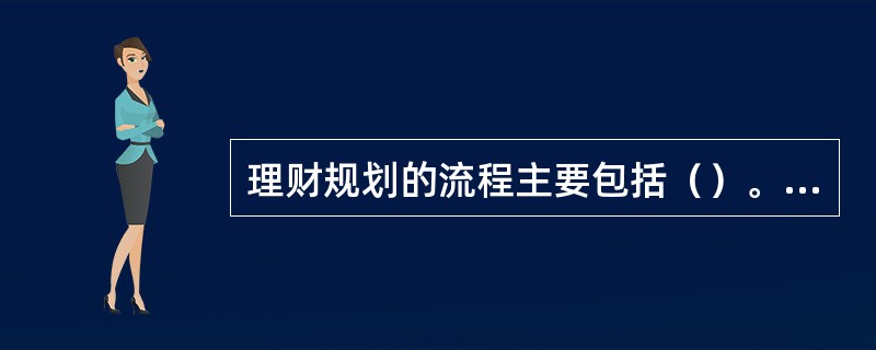 理财规划的流程主要包括（）。[2007年11月二级真题]