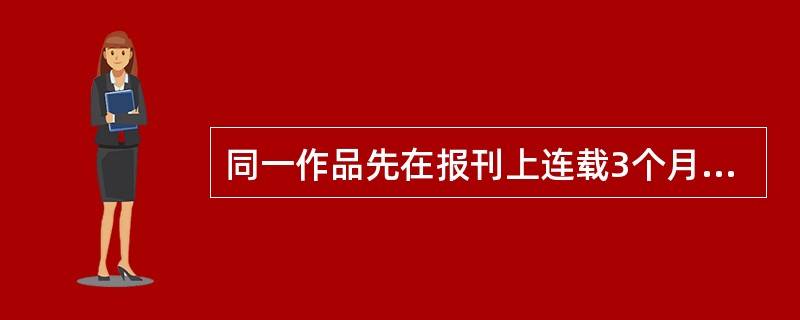 同一作品先在报刊上连载3个月，然后再出版，应按为（　　）稿酬征收所得征税。