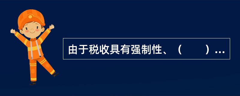 由于税收具有强制性、（　　）和固定性特征，使得它既是筹集财政收入的主要工具，又是调节宏观经济的重要手段。