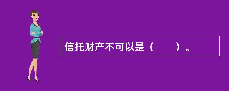 信托财产不可以是（　　）。