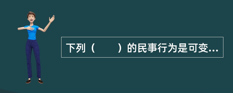 下列（　　）的民事行为是可变更或可撤销的民事行为。