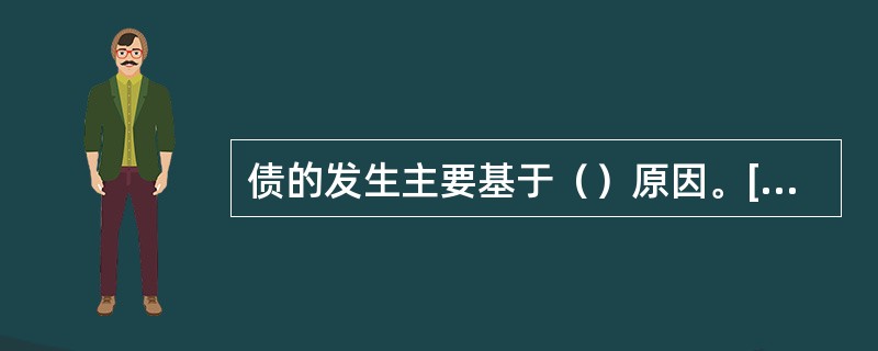 债的发生主要基于（）原因。[2010年5月二级、三级真题]