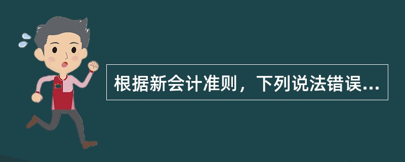 根据新会计准则，下列说法错误的是（　　）。