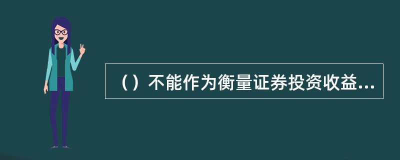 （）不能作为衡量证券投资收益水平的指标。