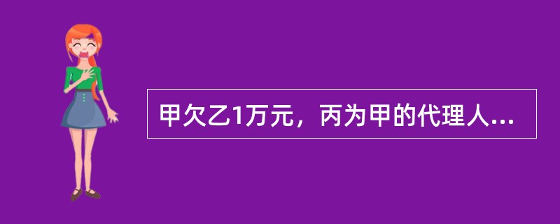 甲欠乙1万元，丙为甲的代理人，丙与乙约定，2015年5月1日偿还乙1万元借款。但到了2015年6月1日甲仍未还钱，于是乙向丙表示同意延期履行债务。此行为在法律上将产生（）的法律后果。