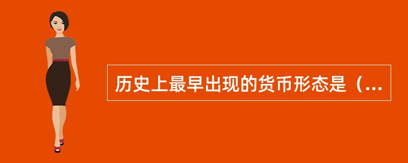 历史上最早出现的货币形态是（）。[2008年11月三级真题]