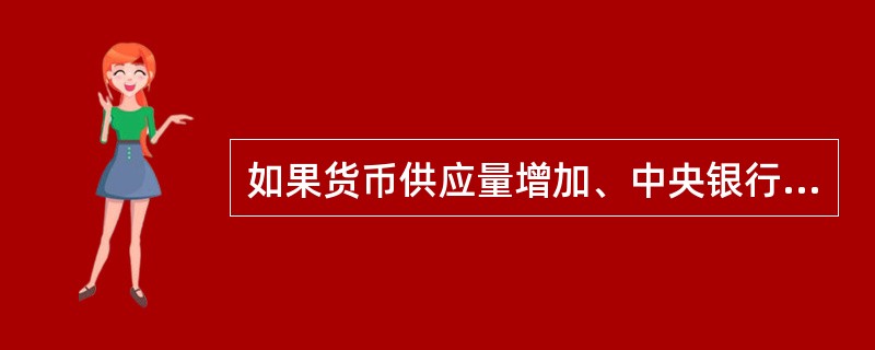 如果货币供应量增加、中央银行贴现率降低、中央银行所要求的银行存款准备金比率下降，就表明中央银行在放松银根，利率将呈上升趋势；反之，则表示利率总的趋势在下降。（）