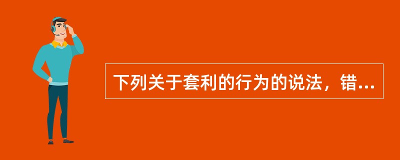 下列关于套利的行为的说法，错误的是（　　）。