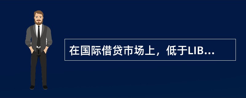 在国际借贷市场上，低于LIBOR的贷款利率被称为（　　）。