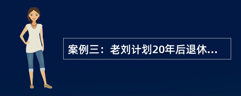 案例三：老刘计划20年后退休，并且预计退休后能够生存25年，退休后每年生活费需要100000元。老刘拿出100000元作为退休基金的启动资金，并计划每年年末投入一笔固定的资金进行退休基金的积累。老刘在