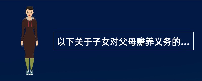以下关于子女对父母赡养义务的说法，错误的是（　　）。