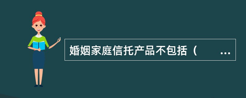 婚姻家庭信托产品不包括（　　）。