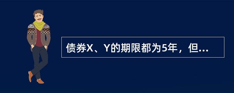 债券X、Y的期限都为5年，但债券X、Y的到期收益率分别为10%、8%，则下列说法正确的是（　　）。