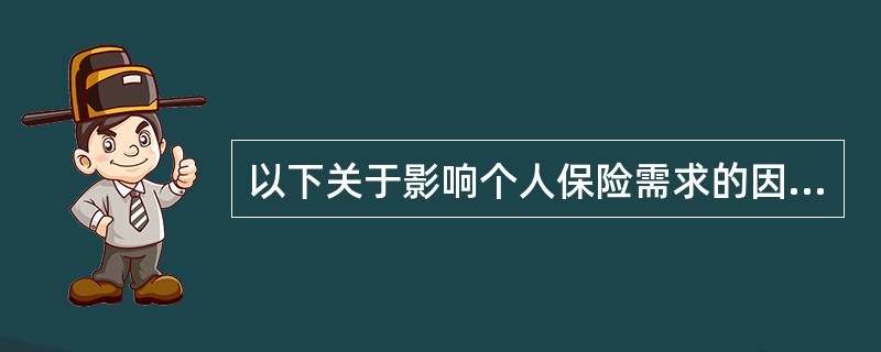 以下关于影响个人保险需求的因素中，说法正确的是（　　）。