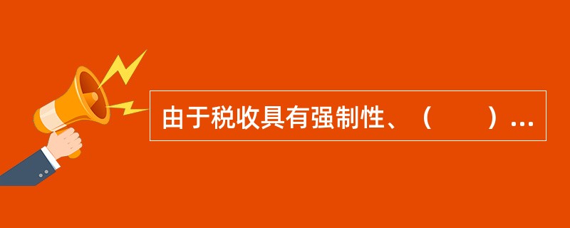 由于税收具有强制性、（　　）和固定性特征，使得它既是筹集财政收入的主要工具，又是调节宏观经济的重要手段。