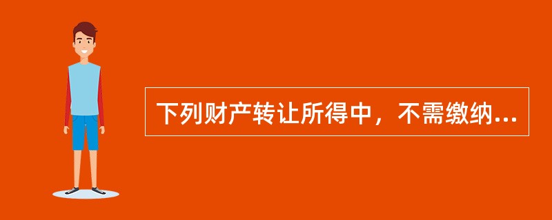 下列财产转让所得中，不需缴纳个人所得税的是（　　）。